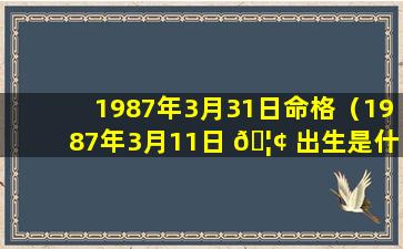 1987年3月31日命格（1987年3月11日 🦢 出生是什么命）